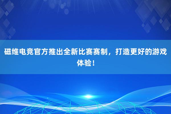 磁维电竞官方推出全新比赛赛制，打造更好的游戏体验！