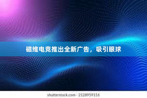 磁维电竞推出全新广告，吸引眼球