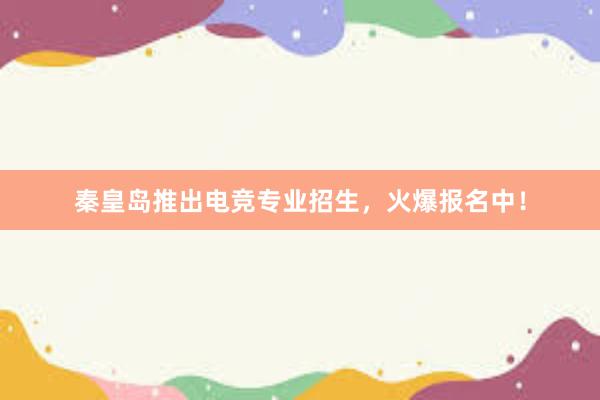 秦皇岛推出电竞专业招生，火爆报名中！