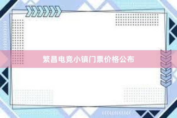 繁昌电竞小镇门票价格公布