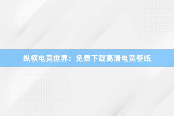 纵横电竞世界：免费下载高清电竞壁纸