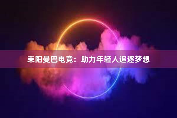 耒阳曼巴电竞：助力年轻人追逐梦想