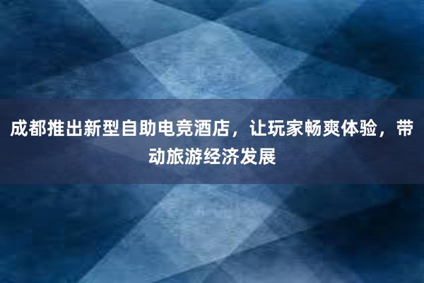 成都推出新型自助电竞酒店，让玩家畅爽体验，带动旅游经济发展