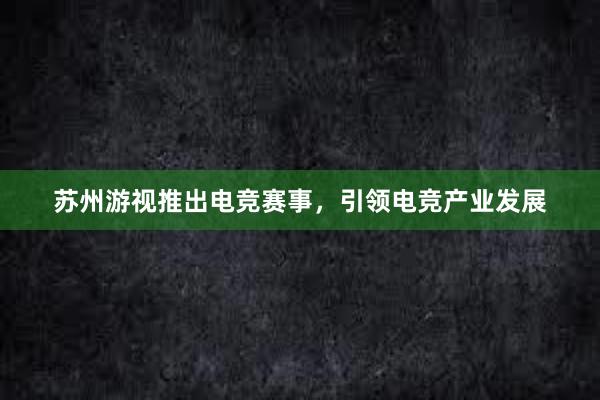 苏州游视推出电竞赛事，引领电竞产业发展