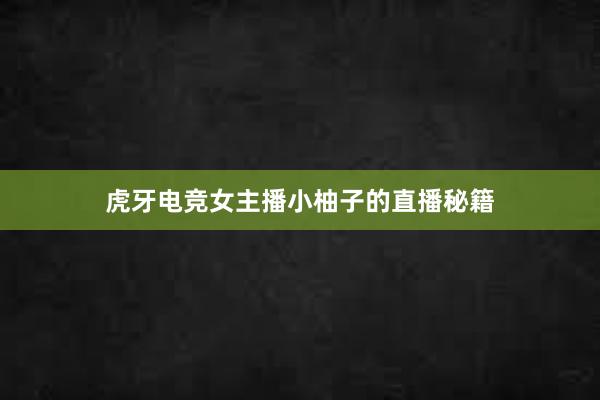 虎牙电竞女主播小柚子的直播秘籍