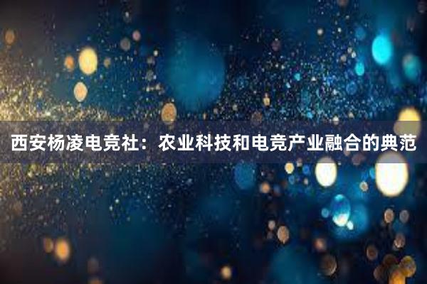 西安杨凌电竞社：农业科技和电竞产业融合的典范