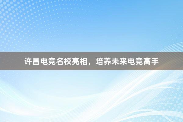 许昌电竞名校亮相，培养未来电竞高手