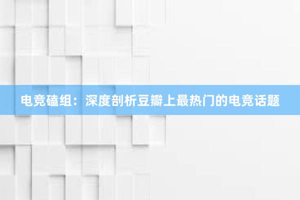 电竞磕组：深度剖析豆瓣上最热门的电竞话题