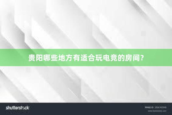 贵阳哪些地方有适合玩电竞的房间？