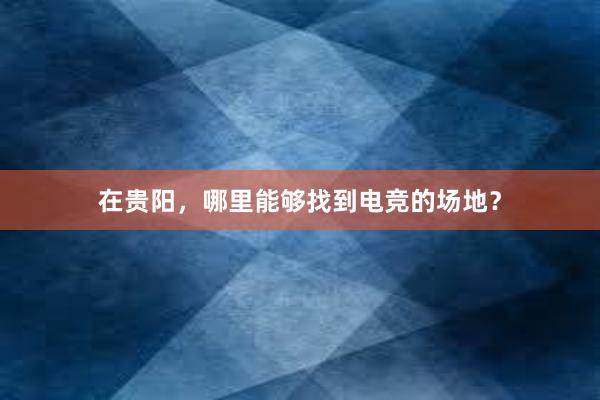 在贵阳，哪里能够找到电竞的场地？