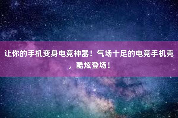 让你的手机变身电竞神器！气场十足的电竞手机壳，酷炫登场！