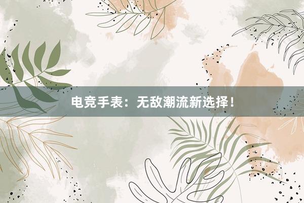 电竞手表：无敌潮流新选择！