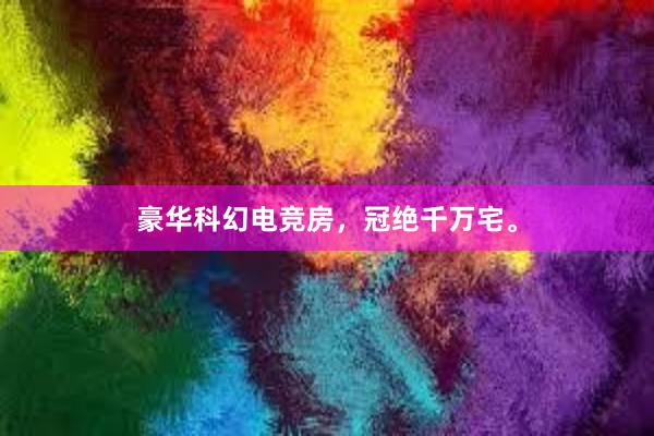 豪华科幻电竞房，冠绝千万宅。