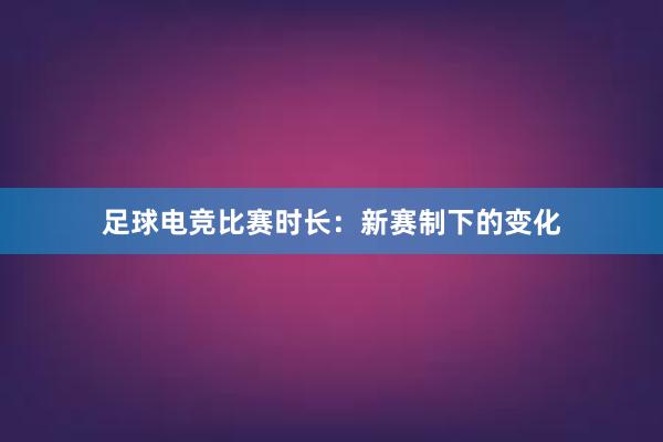 足球电竞比赛时长：新赛制下的变化