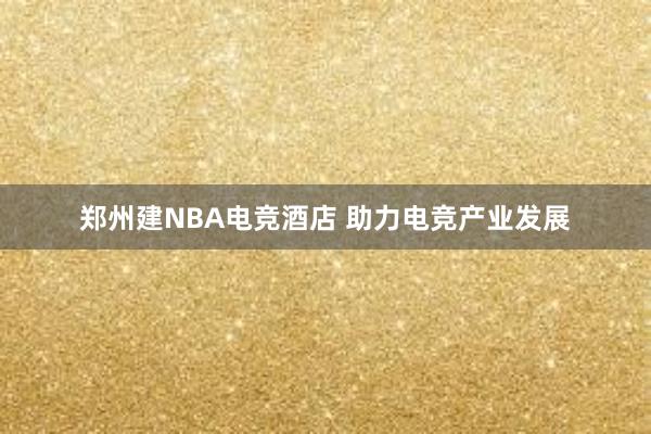 郑州建NBA电竞酒店 助力电竞产业发展