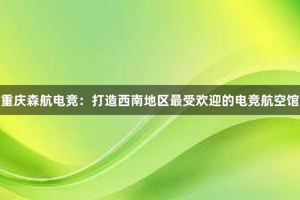 重庆森航电竞：打造西南地区最受欢迎的电竞航空馆