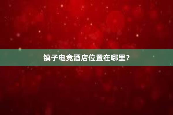 镇子电竞酒店位置在哪里？