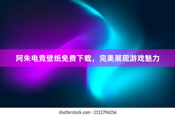 阿朱电竞壁纸免费下载，完美展现游戏魅力