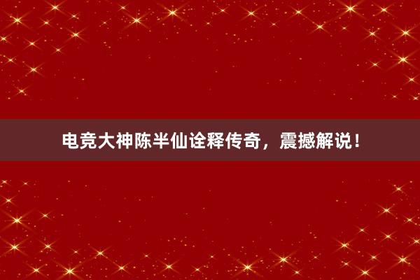 电竞大神陈半仙诠释传奇，震撼解说！