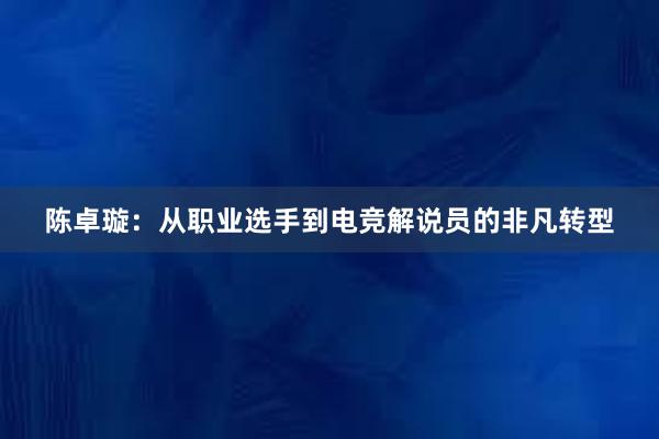 陈卓璇：从职业选手到电竞解说员的非凡转型