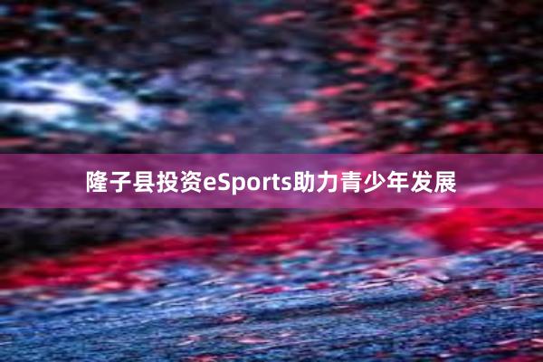 隆子县投资eSports助力青少年发展