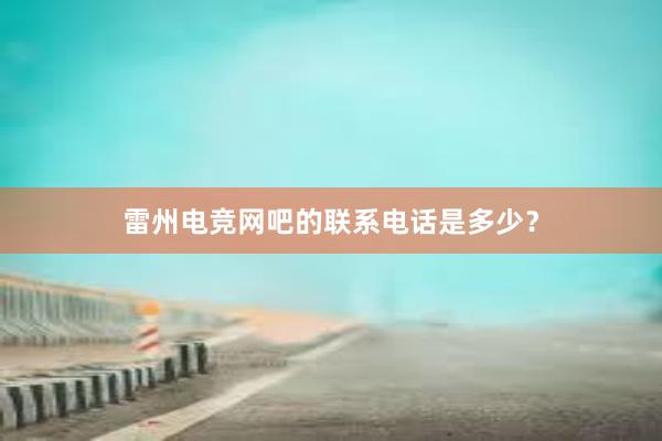 雷州电竞网吧的联系电话是多少？