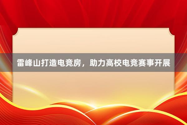 雷峰山打造电竞房，助力高校电竞赛事开展