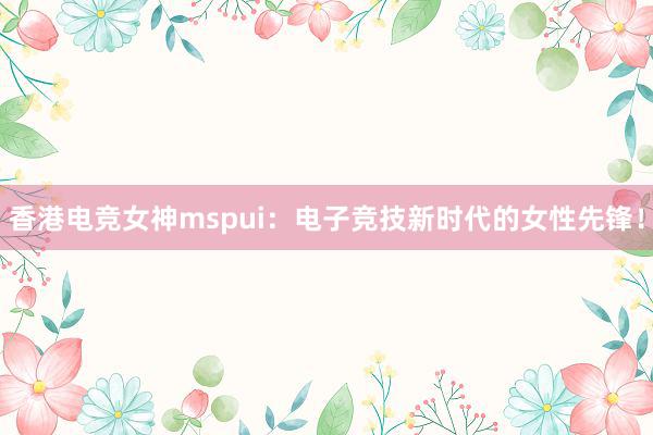 香港电竞女神mspui：电子竞技新时代的女性先锋！