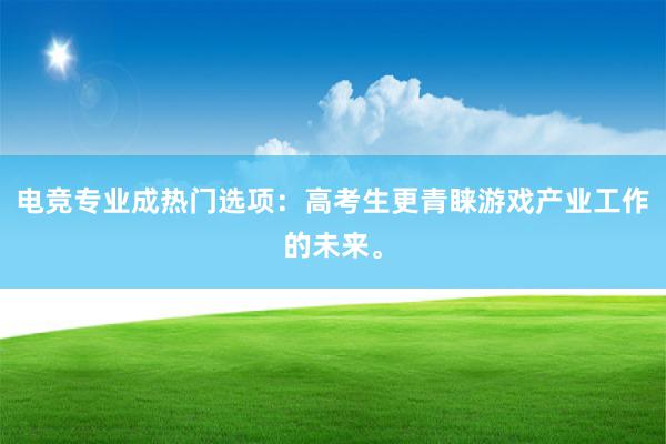 电竞专业成热门选项：高考生更青睐游戏产业工作的未来。