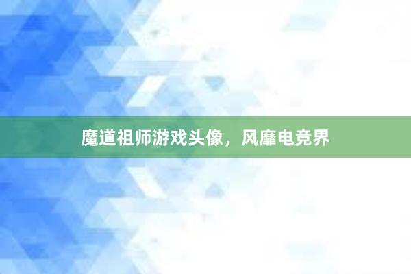 魔道祖师游戏头像，风靡电竞界