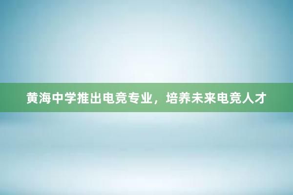 黄海中学推出电竞专业，培养未来电竞人才